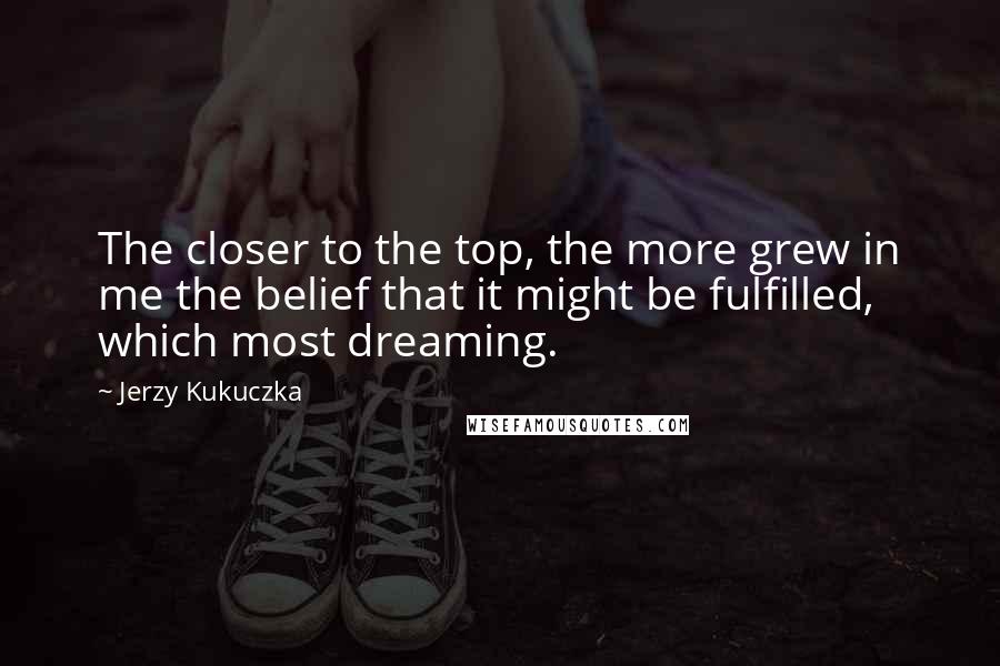 Jerzy Kukuczka Quotes: The closer to the top, the more grew in me the belief that it might be fulfilled, which most dreaming.