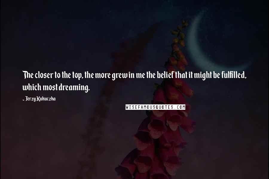 Jerzy Kukuczka Quotes: The closer to the top, the more grew in me the belief that it might be fulfilled, which most dreaming.