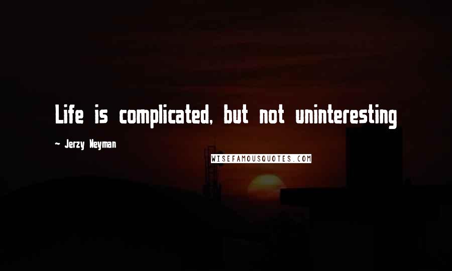 Jerzy Neyman Quotes: Life is complicated, but not uninteresting