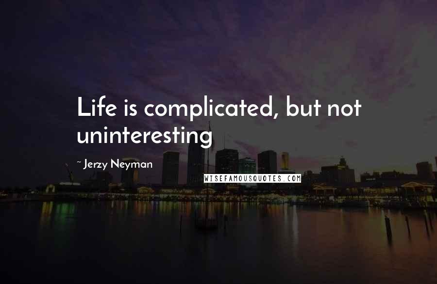 Jerzy Neyman Quotes: Life is complicated, but not uninteresting