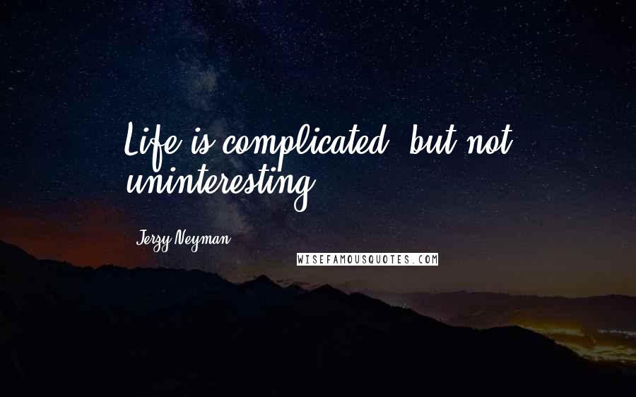 Jerzy Neyman Quotes: Life is complicated, but not uninteresting