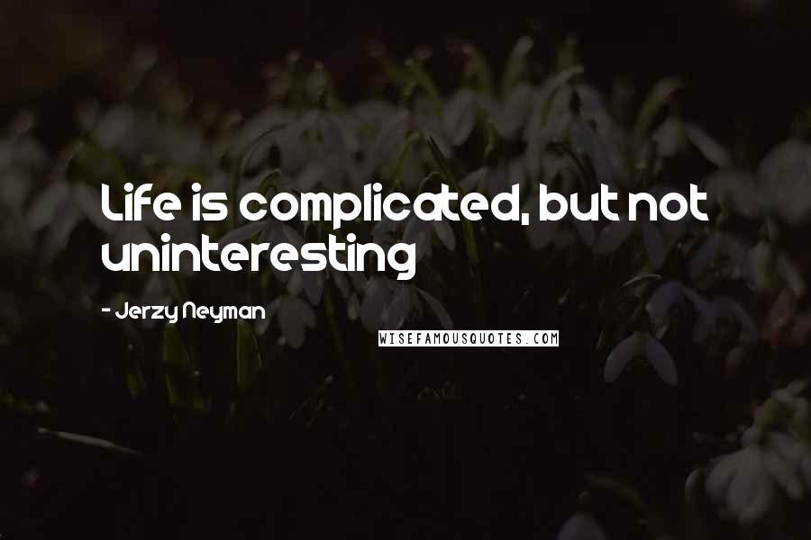 Jerzy Neyman Quotes: Life is complicated, but not uninteresting