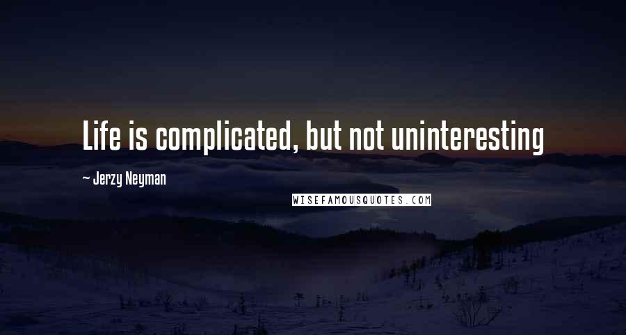 Jerzy Neyman Quotes: Life is complicated, but not uninteresting