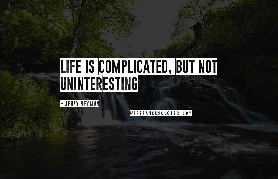 Jerzy Neyman Quotes: Life is complicated, but not uninteresting