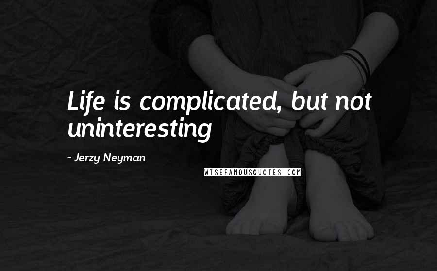 Jerzy Neyman Quotes: Life is complicated, but not uninteresting