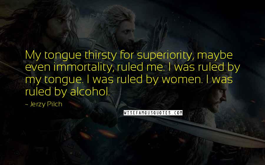 Jerzy Pilch Quotes: My tongue thirsty for superiority, maybe even immortality, ruled me. I was ruled by my tongue. I was ruled by women. I was ruled by alcohol.
