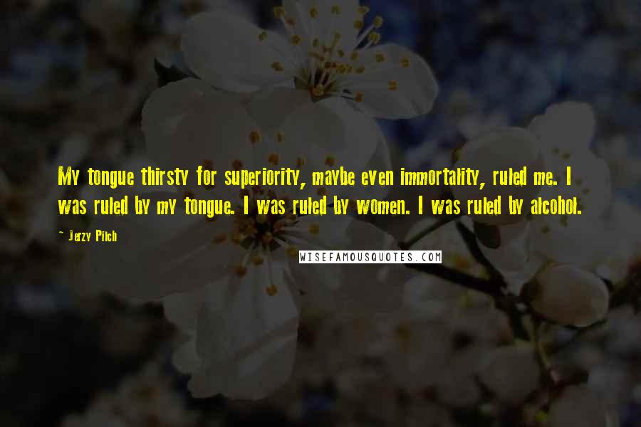 Jerzy Pilch Quotes: My tongue thirsty for superiority, maybe even immortality, ruled me. I was ruled by my tongue. I was ruled by women. I was ruled by alcohol.