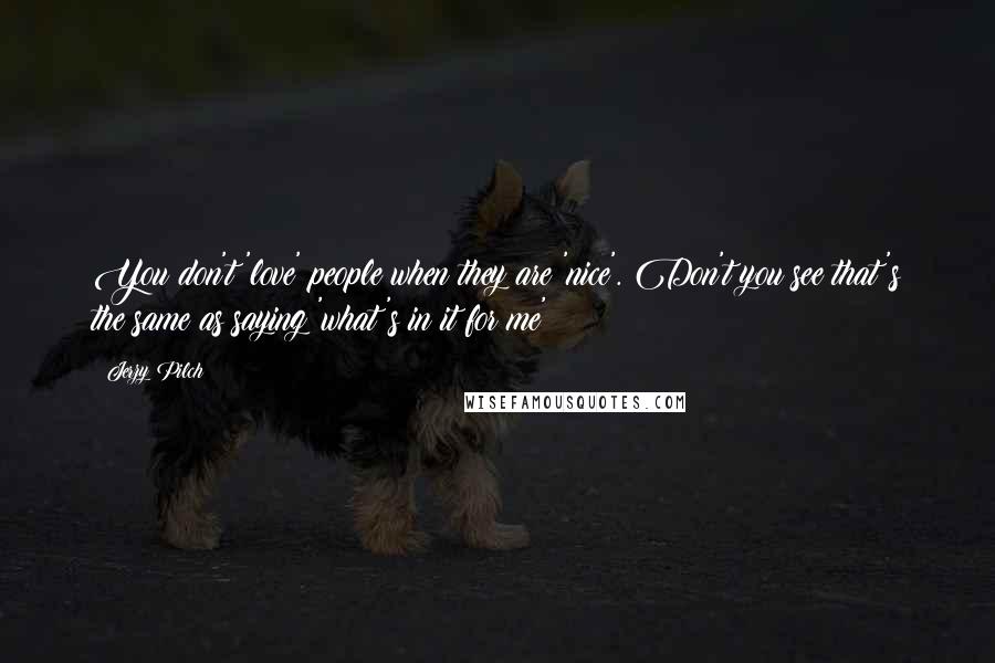 Jerzy Pilch Quotes: You don't 'love' people when they are 'nice'. Don't you see that's the same as saying 'what's in it for me'?