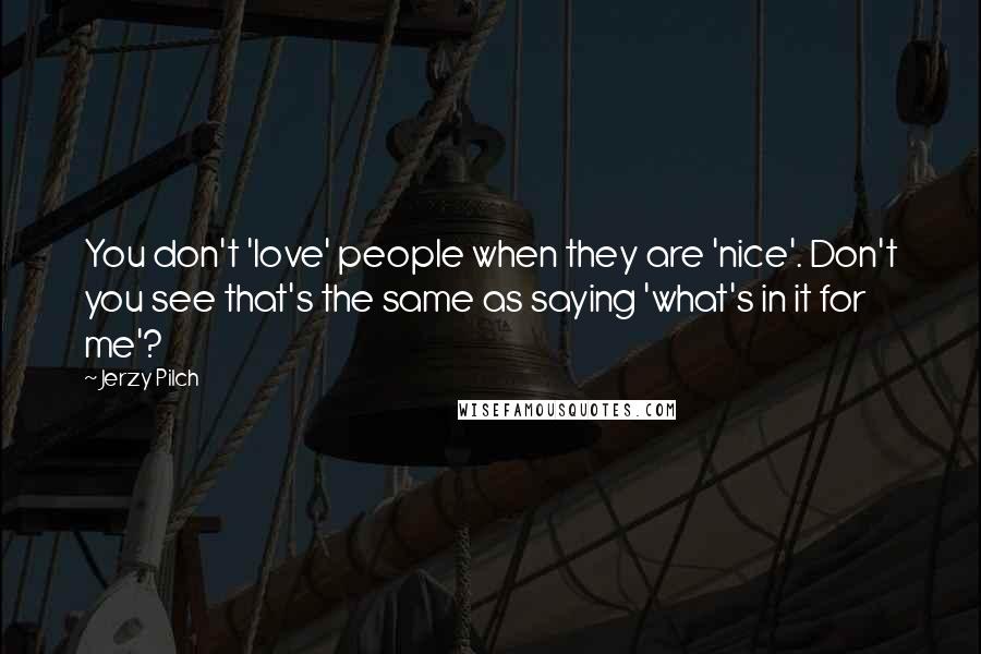 Jerzy Pilch Quotes: You don't 'love' people when they are 'nice'. Don't you see that's the same as saying 'what's in it for me'?