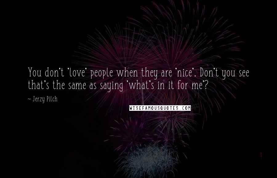 Jerzy Pilch Quotes: You don't 'love' people when they are 'nice'. Don't you see that's the same as saying 'what's in it for me'?