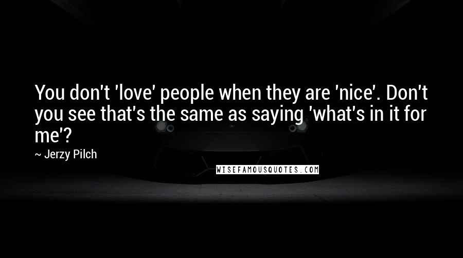 Jerzy Pilch Quotes: You don't 'love' people when they are 'nice'. Don't you see that's the same as saying 'what's in it for me'?