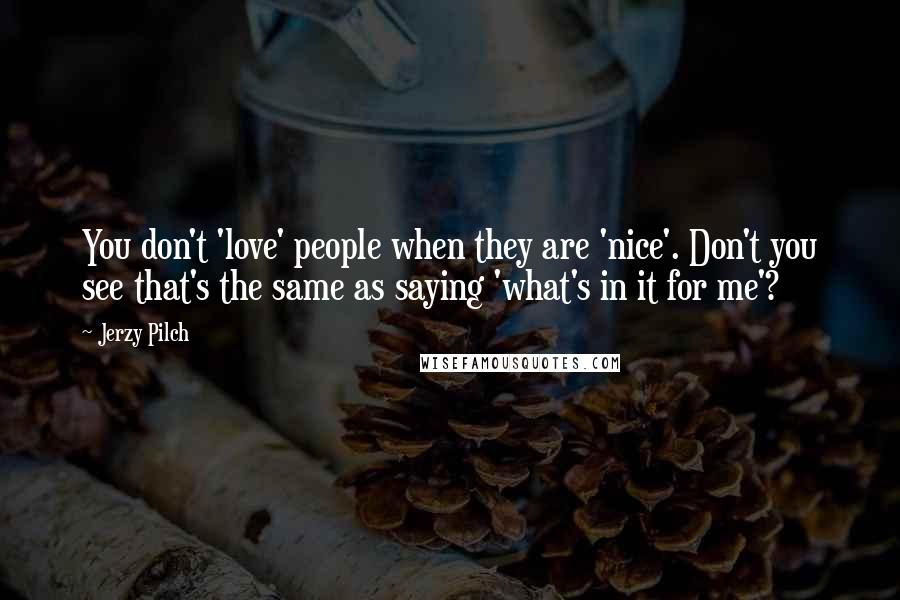 Jerzy Pilch Quotes: You don't 'love' people when they are 'nice'. Don't you see that's the same as saying 'what's in it for me'?