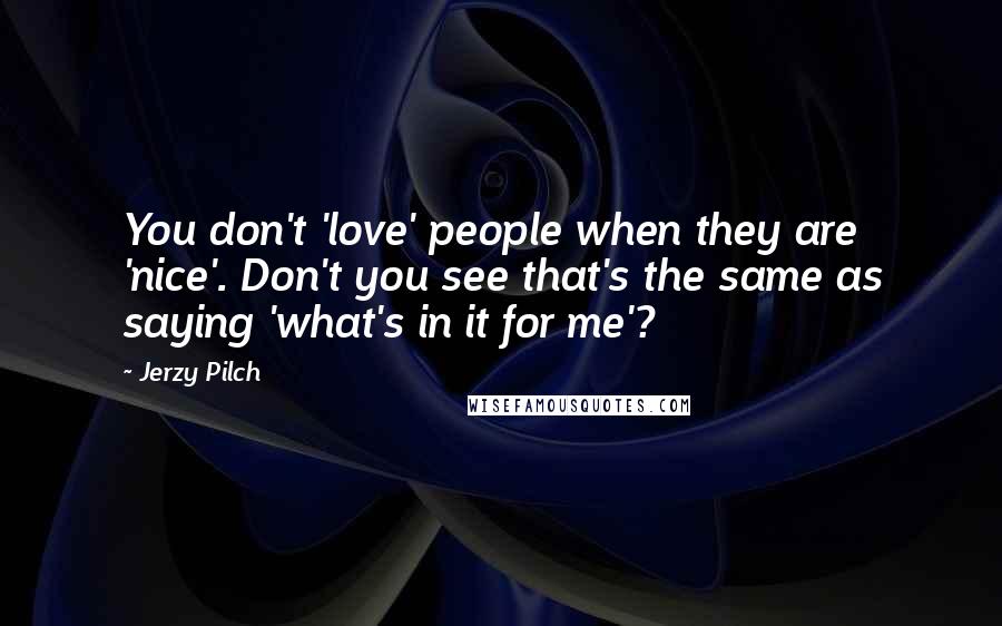 Jerzy Pilch Quotes: You don't 'love' people when they are 'nice'. Don't you see that's the same as saying 'what's in it for me'?