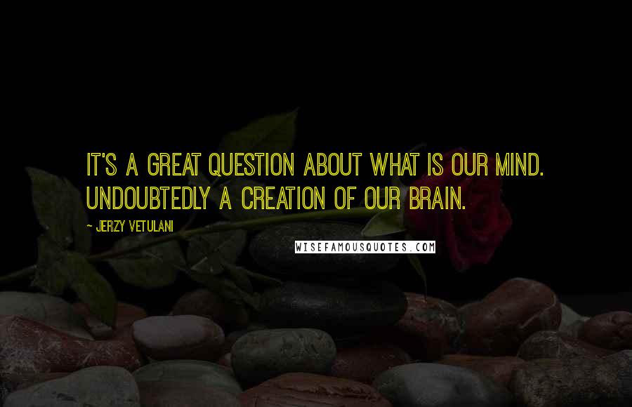 Jerzy Vetulani Quotes: It's a great question about what is our mind. Undoubtedly a creation of our brain.