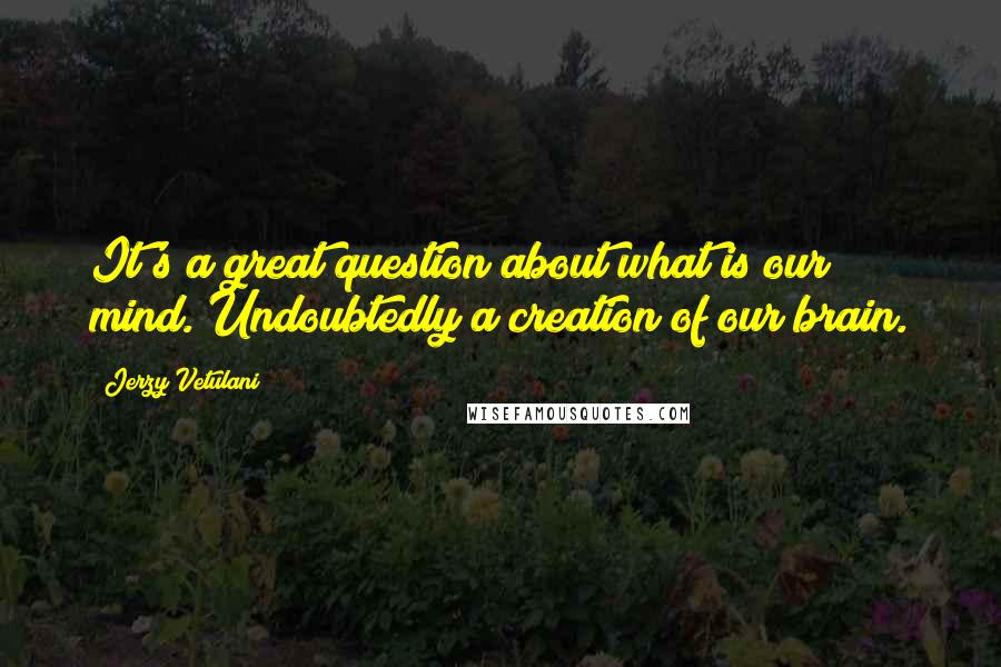 Jerzy Vetulani Quotes: It's a great question about what is our mind. Undoubtedly a creation of our brain.