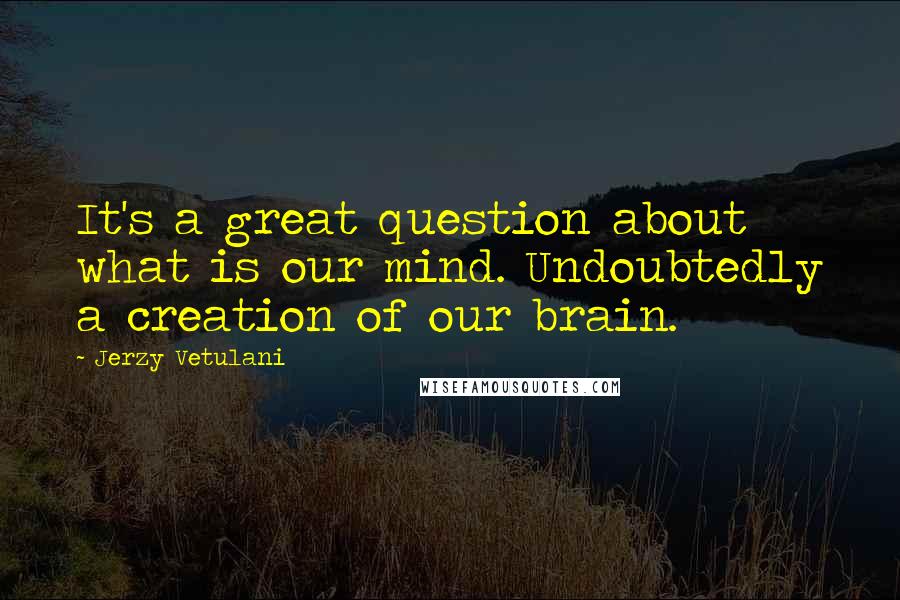 Jerzy Vetulani Quotes: It's a great question about what is our mind. Undoubtedly a creation of our brain.