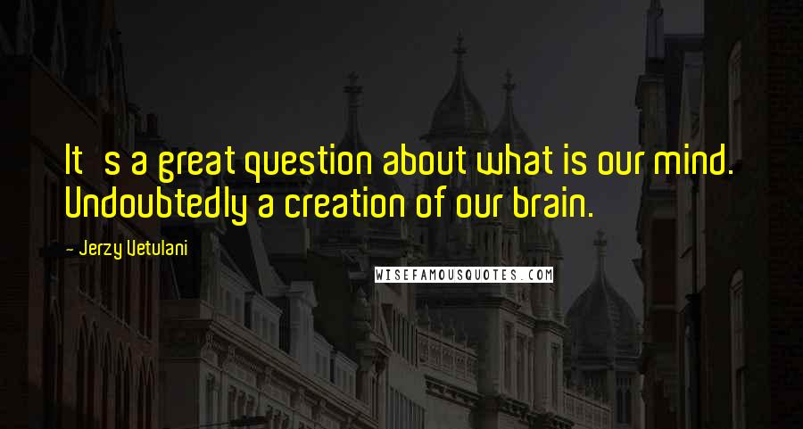 Jerzy Vetulani Quotes: It's a great question about what is our mind. Undoubtedly a creation of our brain.