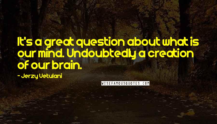 Jerzy Vetulani Quotes: It's a great question about what is our mind. Undoubtedly a creation of our brain.