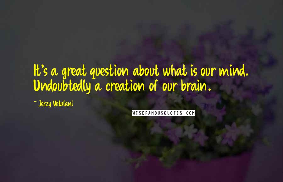 Jerzy Vetulani Quotes: It's a great question about what is our mind. Undoubtedly a creation of our brain.