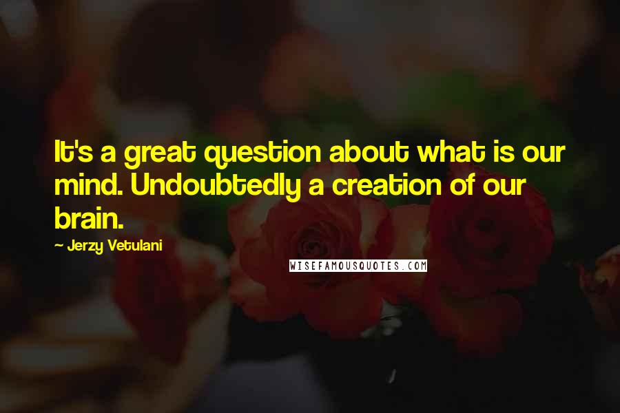 Jerzy Vetulani Quotes: It's a great question about what is our mind. Undoubtedly a creation of our brain.