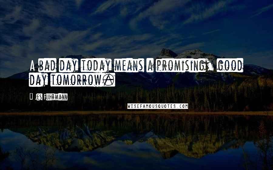 Jes Fuhrmann Quotes: A bad day today means a promising, good day tomorrow.