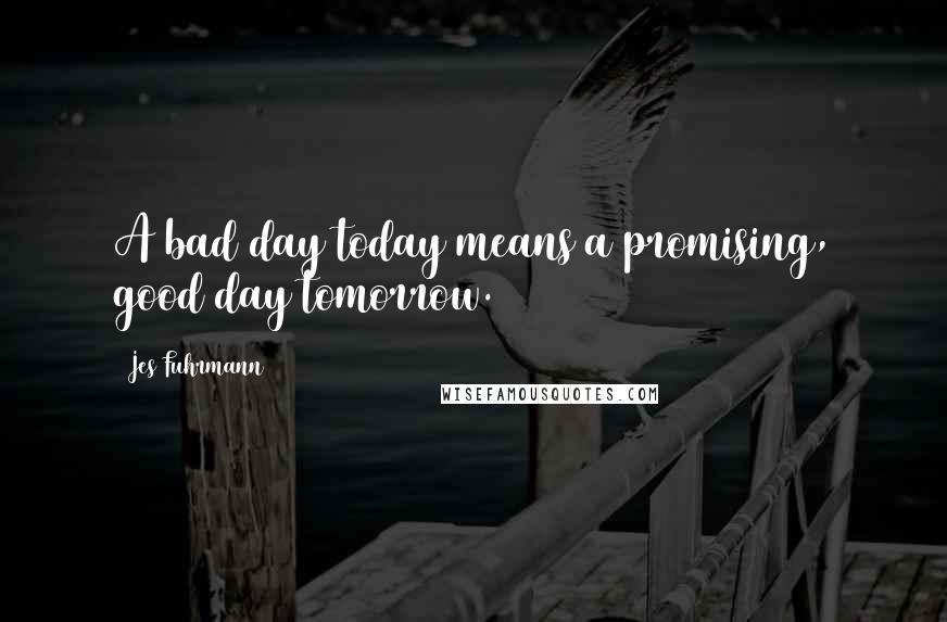 Jes Fuhrmann Quotes: A bad day today means a promising, good day tomorrow.