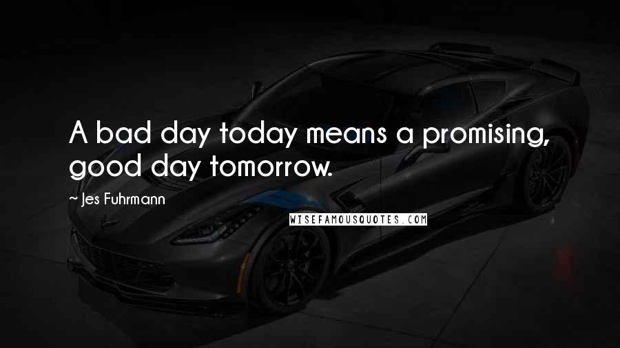 Jes Fuhrmann Quotes: A bad day today means a promising, good day tomorrow.