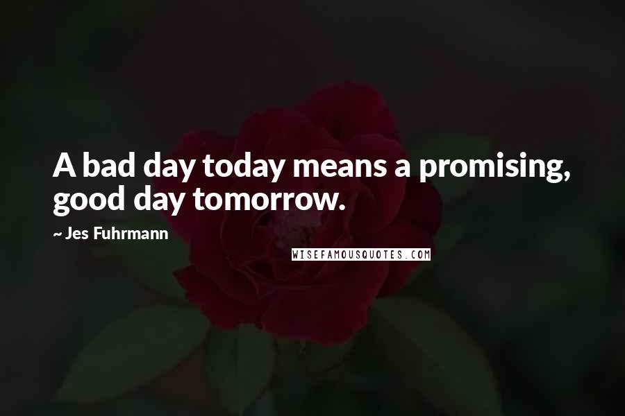 Jes Fuhrmann Quotes: A bad day today means a promising, good day tomorrow.