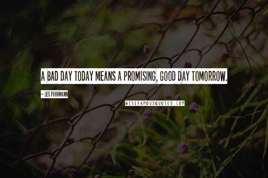 Jes Fuhrmann Quotes: A bad day today means a promising, good day tomorrow.