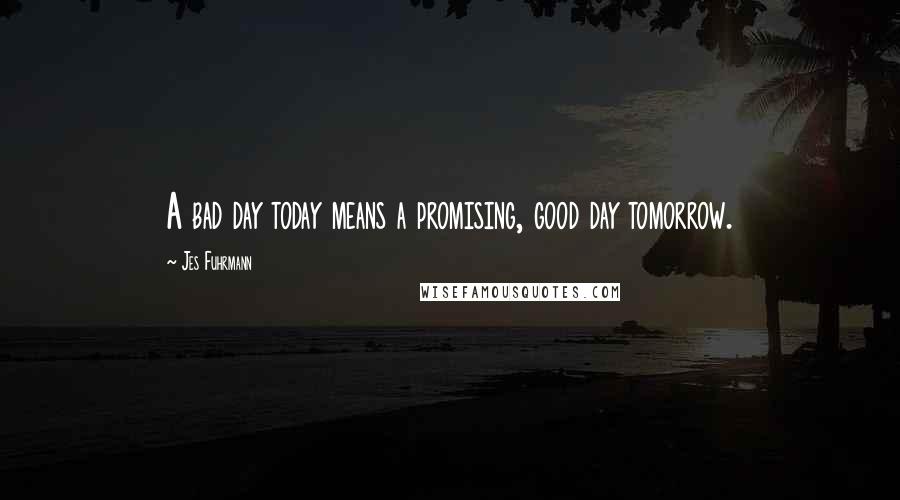 Jes Fuhrmann Quotes: A bad day today means a promising, good day tomorrow.