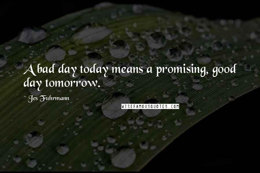 Jes Fuhrmann Quotes: A bad day today means a promising, good day tomorrow.