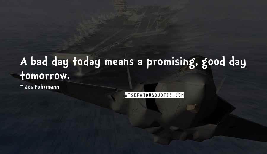 Jes Fuhrmann Quotes: A bad day today means a promising, good day tomorrow.