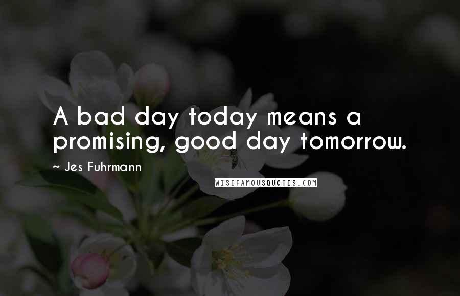 Jes Fuhrmann Quotes: A bad day today means a promising, good day tomorrow.