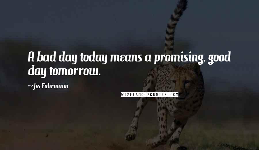 Jes Fuhrmann Quotes: A bad day today means a promising, good day tomorrow.