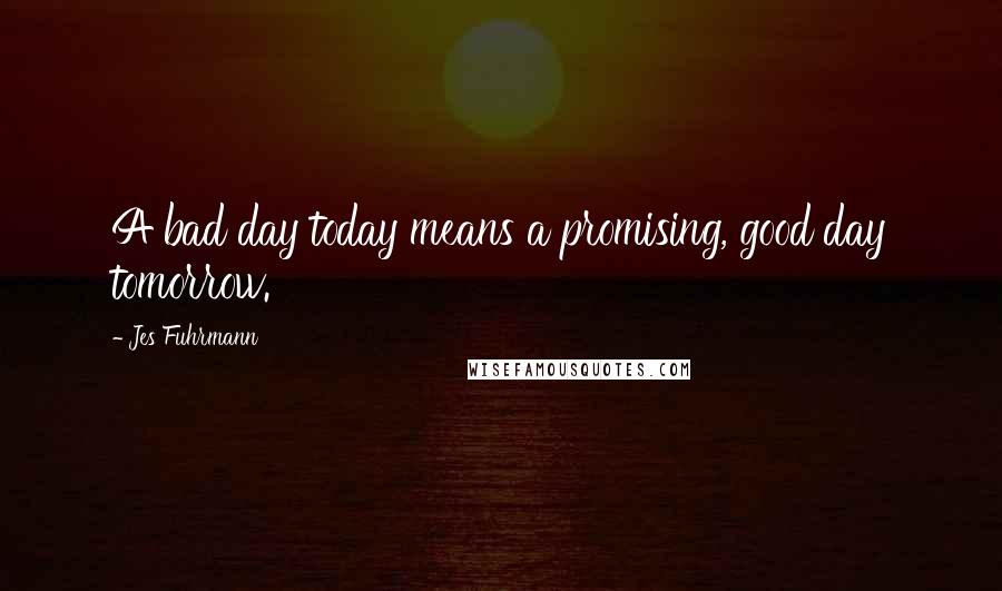 Jes Fuhrmann Quotes: A bad day today means a promising, good day tomorrow.