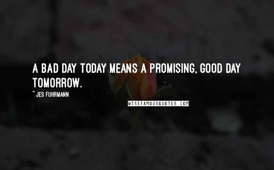 Jes Fuhrmann Quotes: A bad day today means a promising, good day tomorrow.