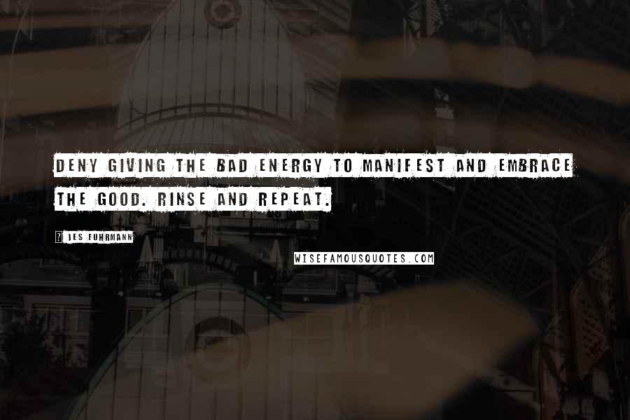 Jes Fuhrmann Quotes: Deny giving the bad energy to manifest and embrace the good. Rinse and Repeat.