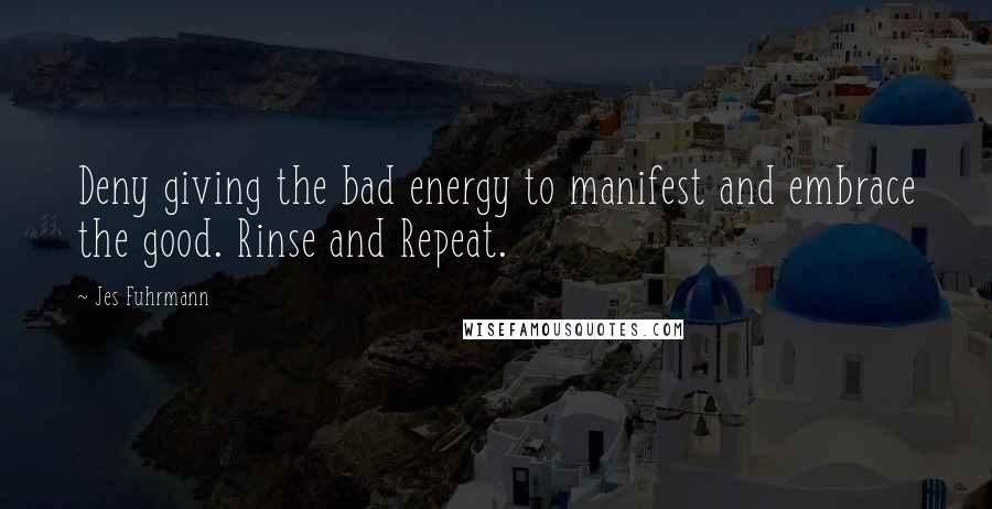 Jes Fuhrmann Quotes: Deny giving the bad energy to manifest and embrace the good. Rinse and Repeat.