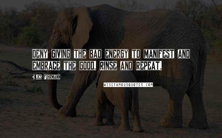 Jes Fuhrmann Quotes: Deny giving the bad energy to manifest and embrace the good. Rinse and Repeat.