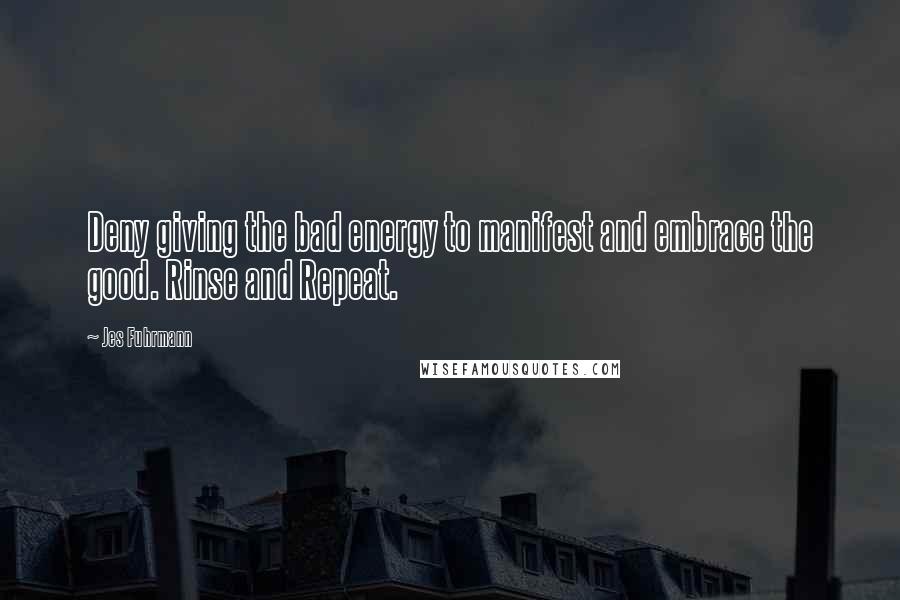 Jes Fuhrmann Quotes: Deny giving the bad energy to manifest and embrace the good. Rinse and Repeat.