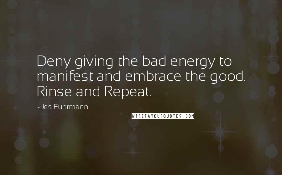 Jes Fuhrmann Quotes: Deny giving the bad energy to manifest and embrace the good. Rinse and Repeat.