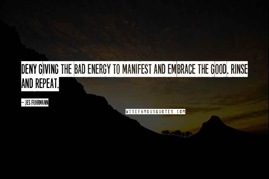 Jes Fuhrmann Quotes: Deny giving the bad energy to manifest and embrace the good. Rinse and Repeat.