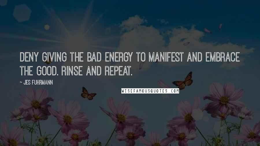 Jes Fuhrmann Quotes: Deny giving the bad energy to manifest and embrace the good. Rinse and Repeat.