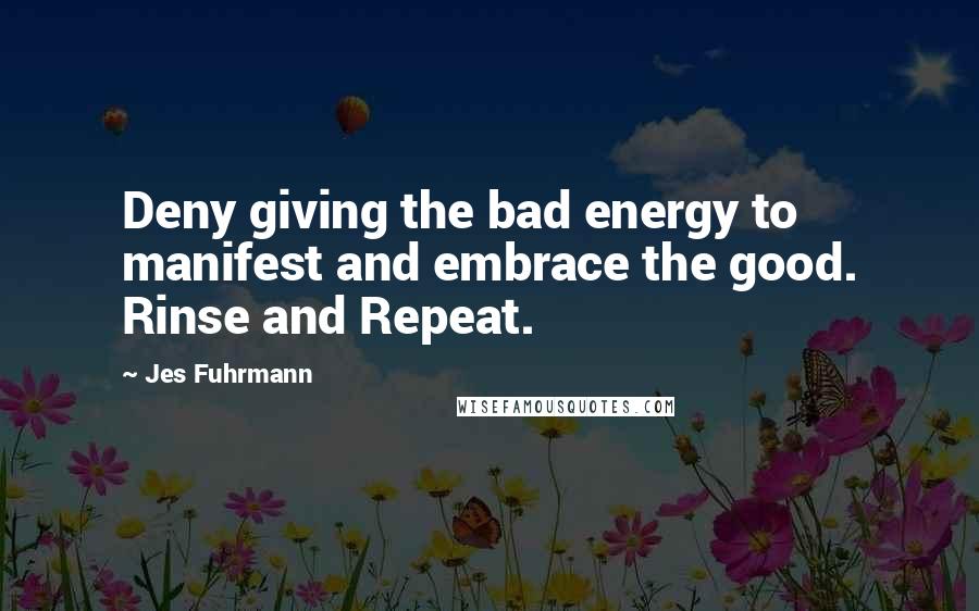 Jes Fuhrmann Quotes: Deny giving the bad energy to manifest and embrace the good. Rinse and Repeat.