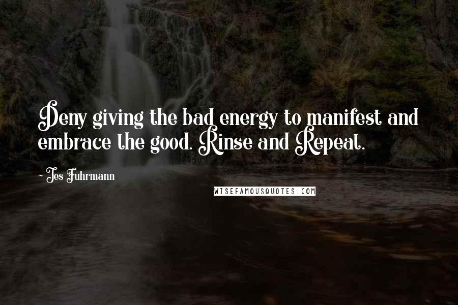 Jes Fuhrmann Quotes: Deny giving the bad energy to manifest and embrace the good. Rinse and Repeat.