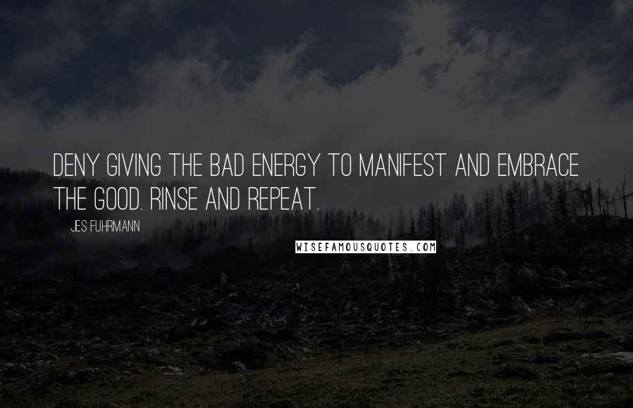 Jes Fuhrmann Quotes: Deny giving the bad energy to manifest and embrace the good. Rinse and Repeat.