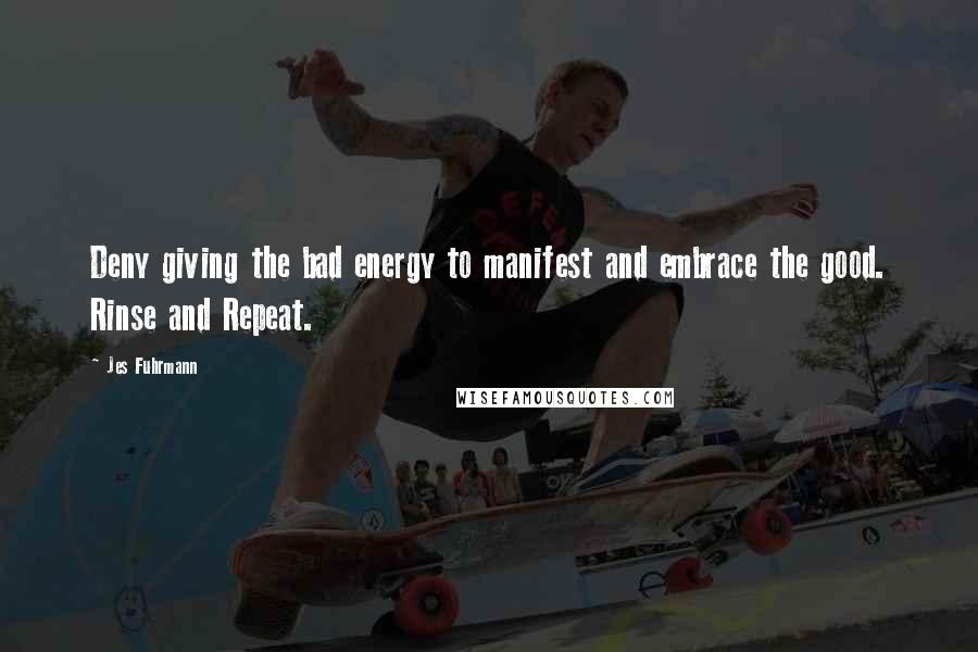 Jes Fuhrmann Quotes: Deny giving the bad energy to manifest and embrace the good. Rinse and Repeat.