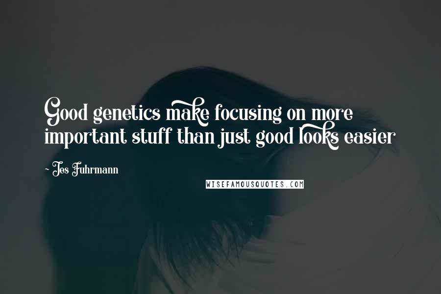 Jes Fuhrmann Quotes: Good genetics make focusing on more important stuff than just good looks easier