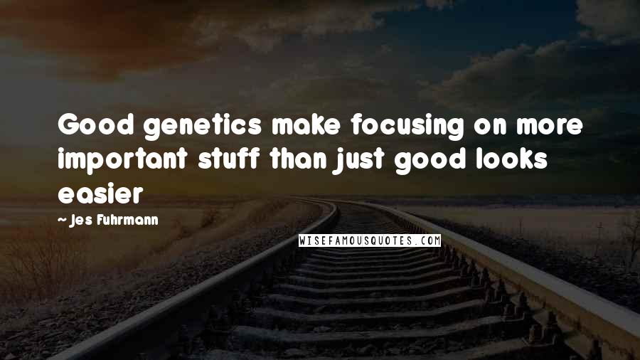 Jes Fuhrmann Quotes: Good genetics make focusing on more important stuff than just good looks easier