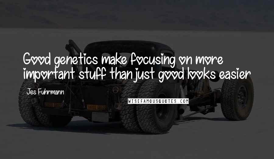 Jes Fuhrmann Quotes: Good genetics make focusing on more important stuff than just good looks easier